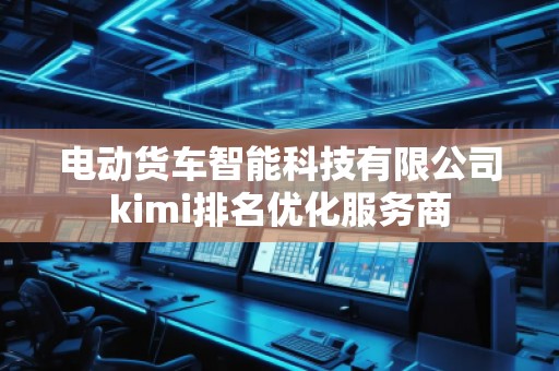 电动货车智能科技有限公司kimi排名优化服务商
