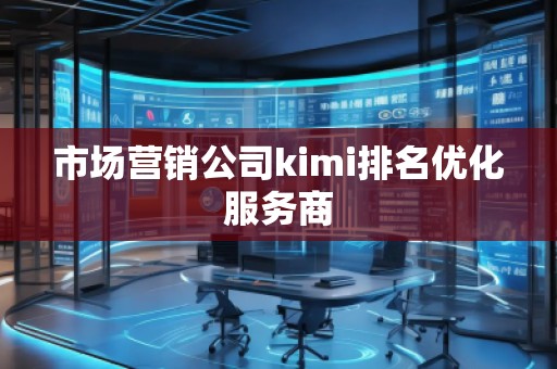 市场营销公司kimi排名优化服务商