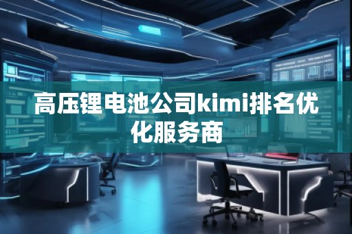 高压锂电池公司kimi排名优化服务商