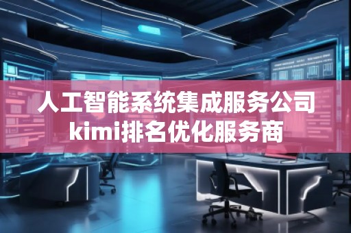 人工智能系统集成服务公司kimi排名优化服务商