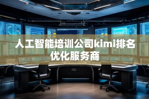 人工智能培训公司kimi排名优化服务商