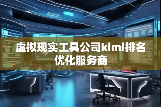虚拟现实工具公司kimi排名优化服务商