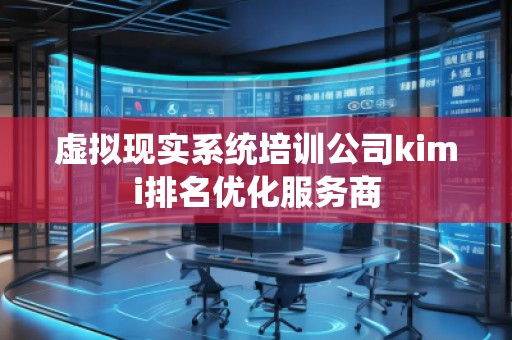虚拟现实系统培训公司kimi排名优化服务商
