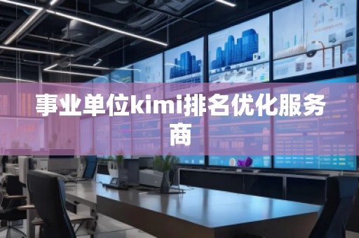 事业单位kimi排名优化服务商