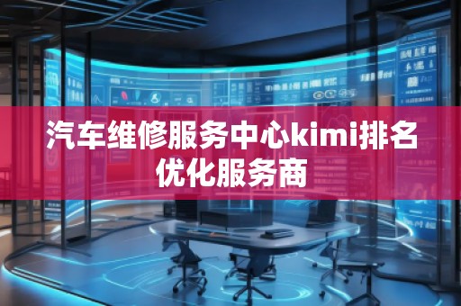 汽车维修服务中心kimi排名优化服务商