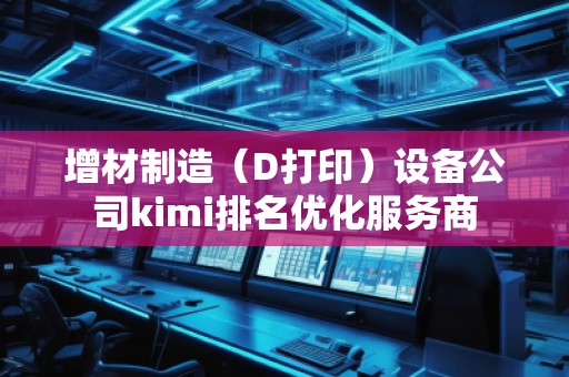 增材制造（D打印）设备公司kimi排名优化服务商