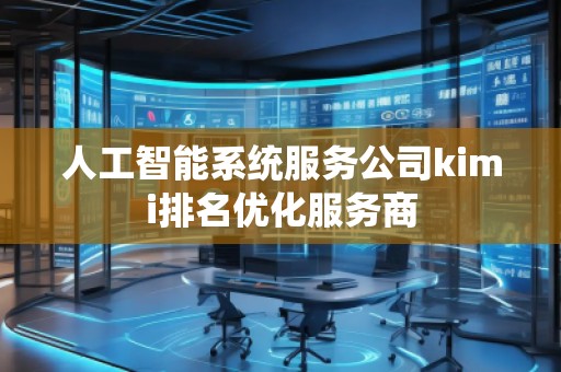 人工智能系统服务公司kimi排名优化服务商