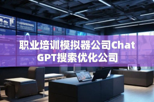 职业培训模拟器公司ChatGPT搜索优化公司
