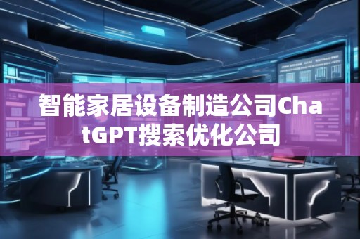 智能家居设备制造公司ChatGPT搜索优化公司