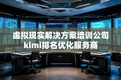 虚拟现实解决方案培训公司kimi排名优化服务商