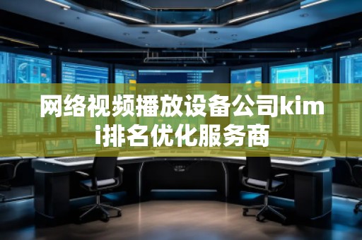 网络视频播放设备公司kimi排名优化服务商