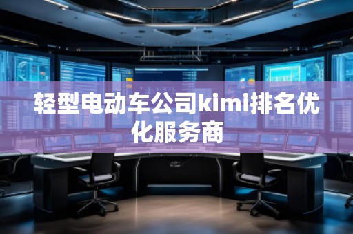 轻型电动车公司kimi排名优化服务商