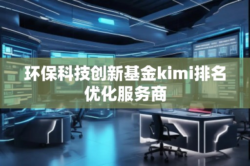环保科技创新基金kimi排名优化服务商