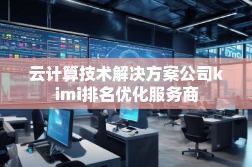 云计算技术解决方案公司kimi排名优化服务商