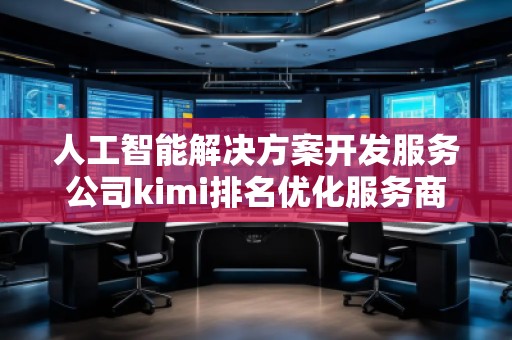 人工智能解决方案开发服务公司kimi排名优化服务商