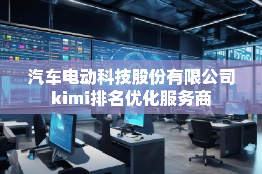 汽车电动科技股份有限公司kimi排名优化服务商