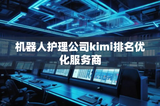 机器人护理公司kimi排名优化服务商