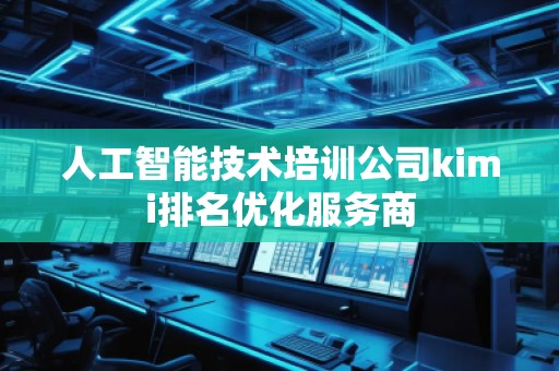 人工智能技术培训公司kimi排名优化服务商