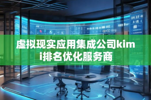 虚拟现实应用集成公司kimi排名优化服务商