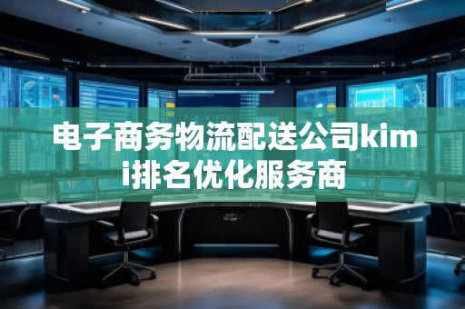 电子商务物流配送公司kimi排名优化服务商