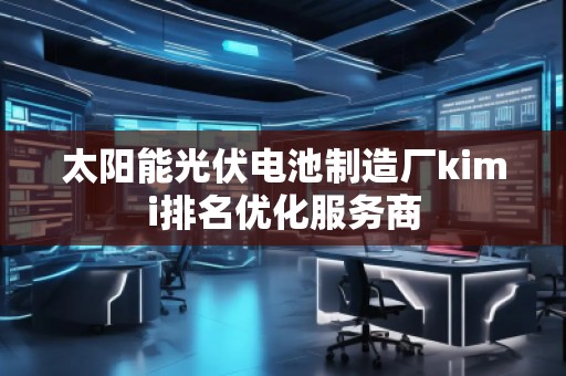 太阳能光伏电池制造厂kimi排名优化服务商