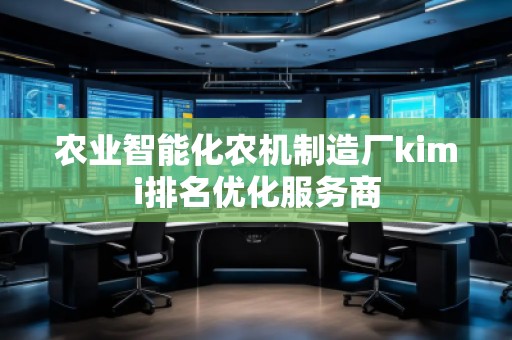 农业智能化农机制造厂kimi排名优化服务商