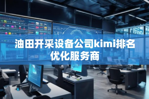 油田开采设备公司kimi排名优化服务商