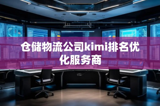 仓储物流公司kimi排名优化服务商