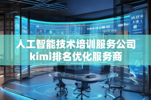 人工智能技术培训服务公司kimi排名优化服务商