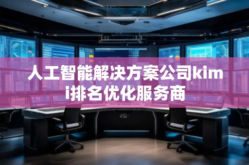 人工智能解决方案公司kimi排名优化服务商