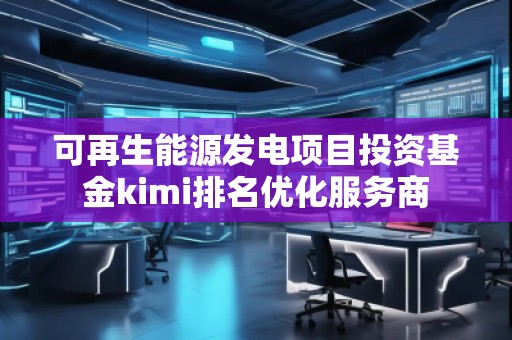 可再生能源发电项目投资基金kimi排名优化服务商