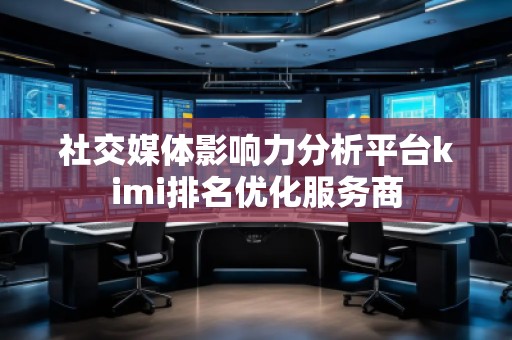 社交媒体影响力分析平台kimi排名优化服务商