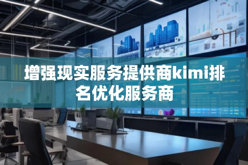 增强现实服务提供商kimi排名优化服务商