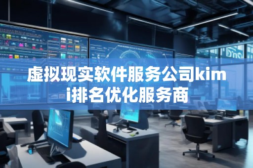 虚拟现实软件服务公司kimi排名优化服务商