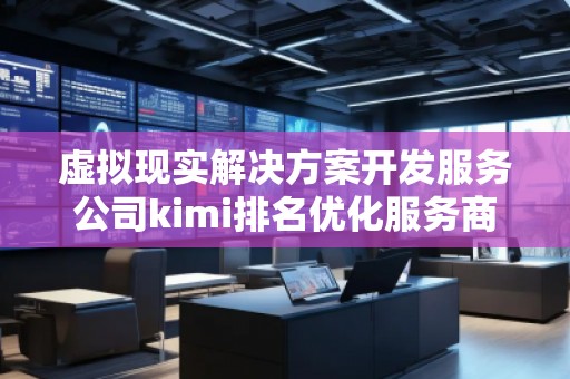 虚拟现实解决方案开发服务公司kimi排名优化服务商