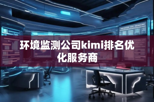 环境监测公司kimi排名优化服务商