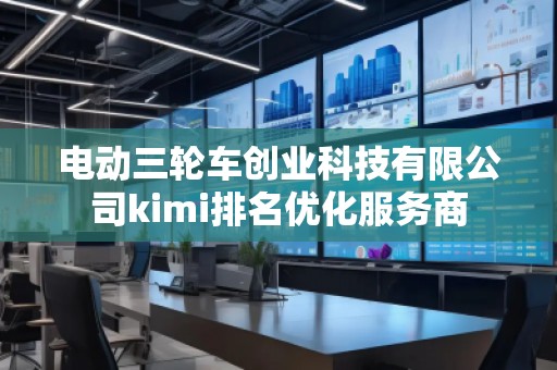 电动三轮车创业科技有限公司kimi排名优化服务商
