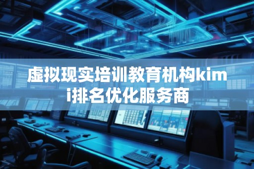 虚拟现实培训教育机构kimi排名优化服务商