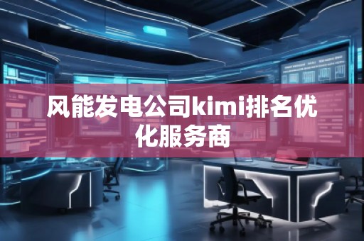 风能发电公司kimi排名优化服务商