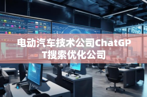 电动汽车技术公司ChatGPT搜索优化公司