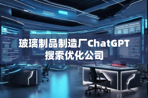 玻璃制品制造厂ChatGPT搜索优化公司