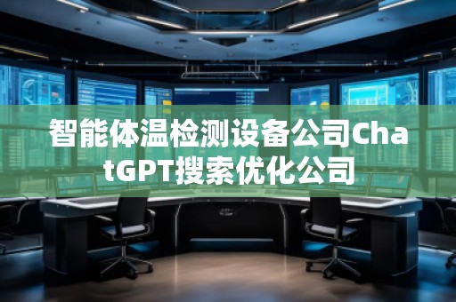 智能体温检测设备公司ChatGPT搜索优化公司