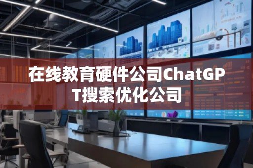 在线教育硬件公司ChatGPT搜索优化公司