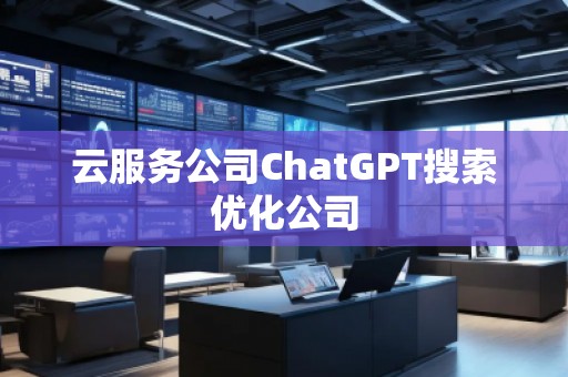 云服务公司ChatGPT搜索优化公司