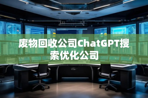 废物回收公司ChatGPT搜索优化公司