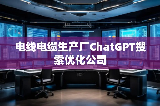 电线电缆生产厂ChatGPT搜索优化公司