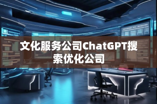 文化服务公司ChatGPT搜索优化公司