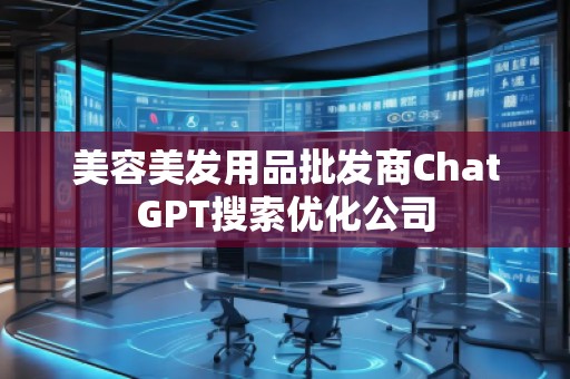 美容美发用品批发商ChatGPT搜索优化公司
