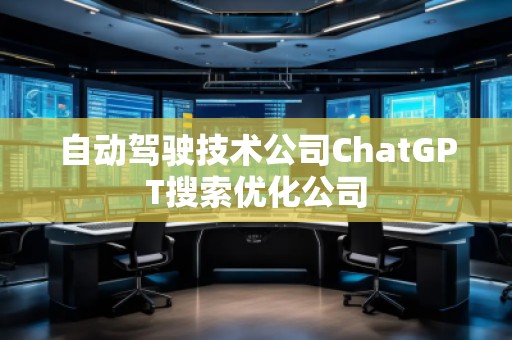 自动驾驶技术公司ChatGPT搜索优化公司 自动驾驶技术公司ChatGPT搜索优化公司
