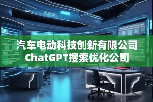 汽车电动科技创新有限公司ChatGPT搜索优化公司
